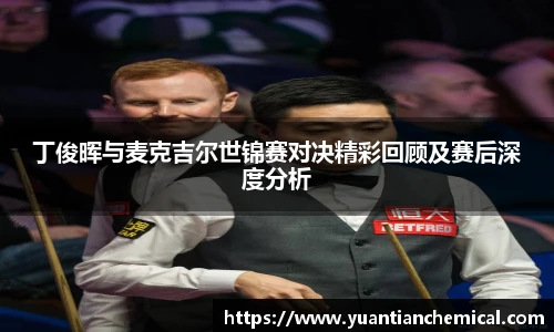 丁俊晖与麦克吉尔世锦赛对决精彩回顾及赛后深度分析