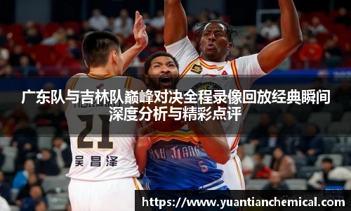 广东队与吉林队巅峰对决全程录像回放经典瞬间深度分析与精彩点评