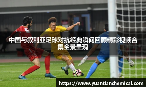中国与叙利亚足球对抗经典瞬间回顾精彩视频合集全景呈现