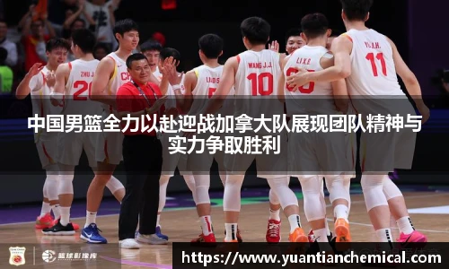 中国男篮全力以赴迎战加拿大队展现团队精神与实力争取胜利