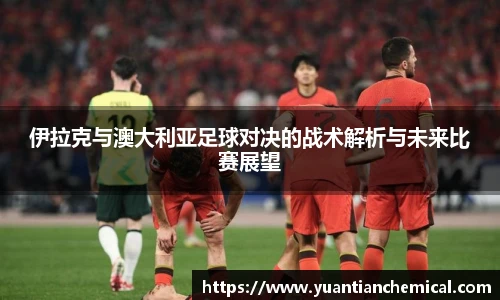 伊拉克与澳大利亚足球对决的战术解析与未来比赛展望
