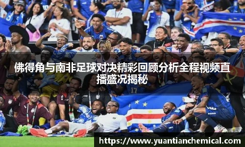 佛得角与南非足球对决精彩回顾分析全程视频直播盛况揭秘
