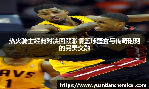 热火骑士经典对决回顾激情篮球盛宴与传奇时刻的完美交融